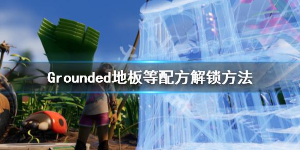 禁闭求生地板配方怎么解锁？Grounded解锁方法介绍[图]