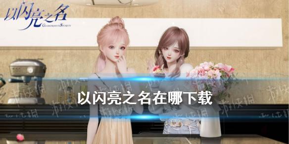 以闪亮之名在哪下载 以闪亮之名游戏下载地址