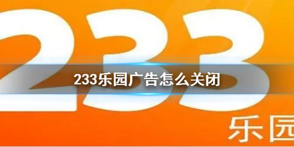 233乐园广告怎么关闭 推荐广告关闭方法