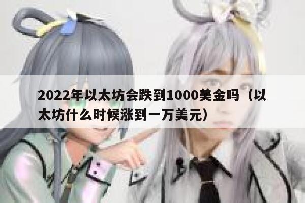 2022年以太坊会跌到1000美金吗 以太坊什么时候涨到一万美元