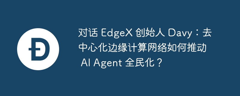 对话 EdgeX 创始人 Davy:去中心化边缘计算网络如何推动 AI Agent 全民化？