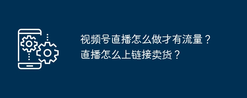 视频号直播怎么做才有流量？直播怎么上链接卖货？