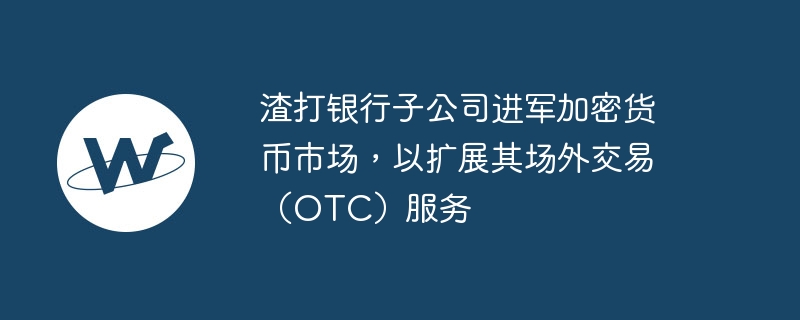 渣打银行子公司进军加密货币市场,以扩展其场外交易（OTC）服务