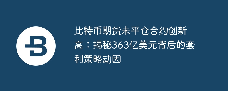 比特币期货未平仓合约创新高:揭秘363亿美元背后的套利策略动因