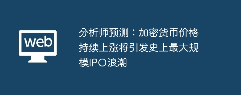 分析师预测:加密货币价格持续上涨将引发史上最大规模IPO浪潮