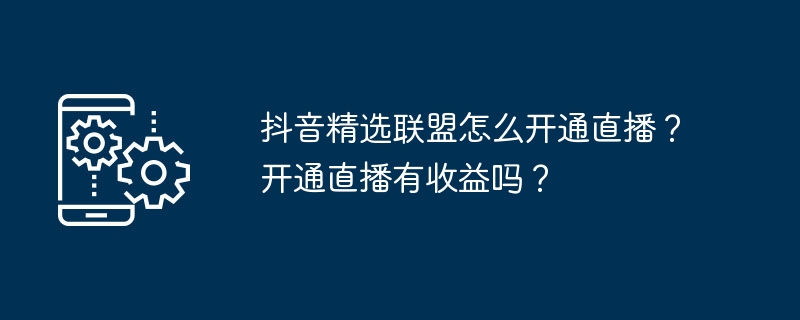 抖音精选联盟怎么开通直播？开通直播有收益吗？
