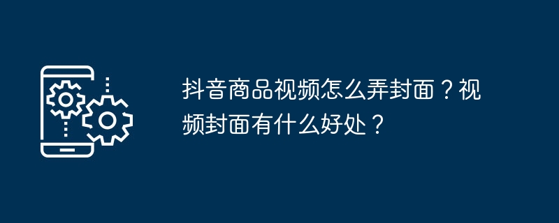 抖音商品视频怎么弄封面？视频封面有什么好处？