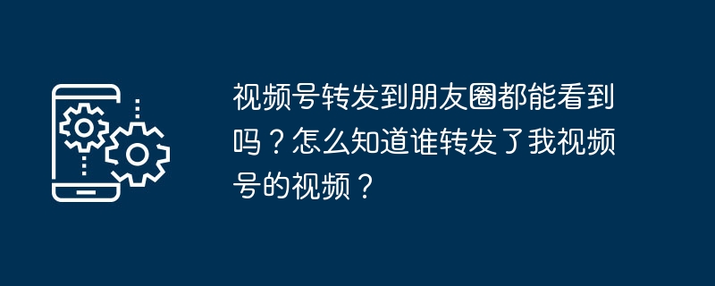视频号转发到朋友圈都能看到吗？怎么知道谁转发了我视频号的视频？
