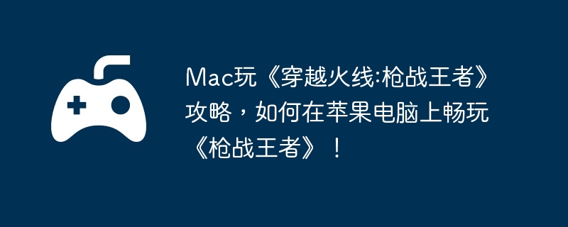Mac玩《穿越火线:枪战王者》攻略,如何在苹果电脑上畅玩《枪战王者》!