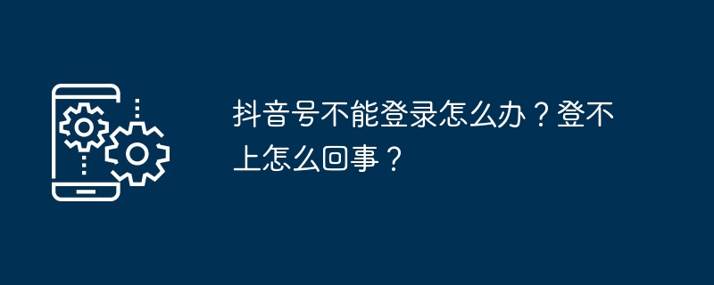 抖音号不能登录怎么办？登不上怎么回事？