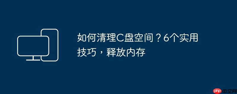 如何清理C盘空间？6个实用技巧,释放内存