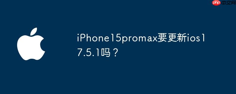 iPhone15promax要更新ios17.5.1吗？