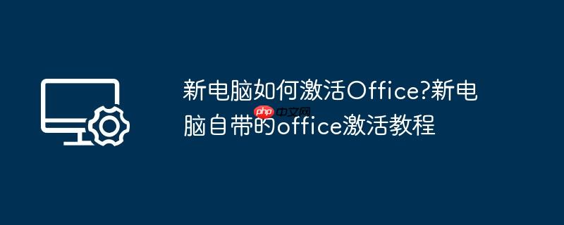 新电脑如何激活Office?新电脑自带的office激活教程