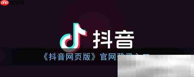 抖音官网登录入口（官方网页版登录网址）