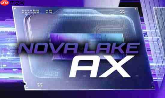 英特尔CPU发力!下代发烧级Nova Lake-AX曝光