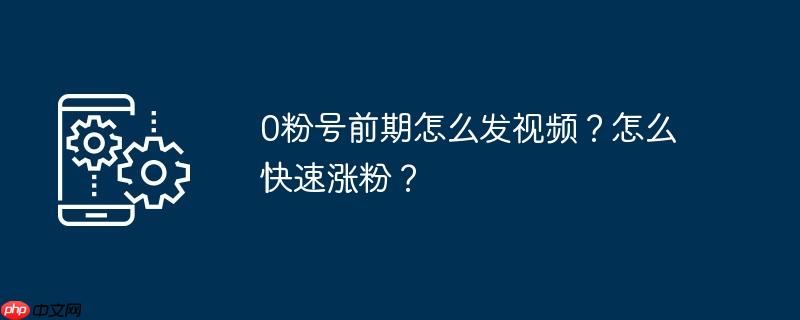 0粉号前期怎么发视频？怎么快速涨粉？