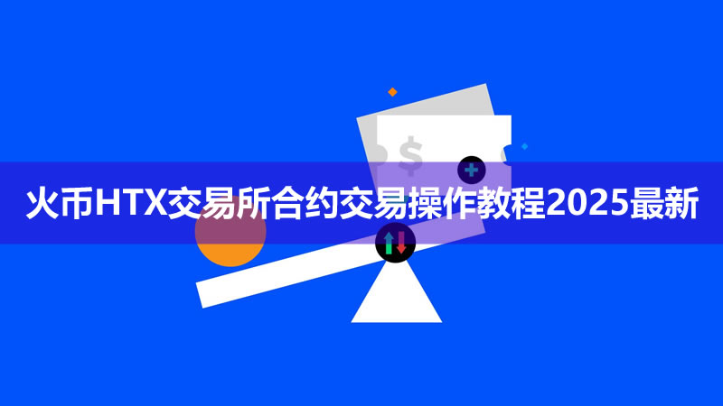 HTX火币合约交易：2025新手保姆级教程