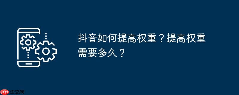 抖音如何提高权重？提高权重需要多久？