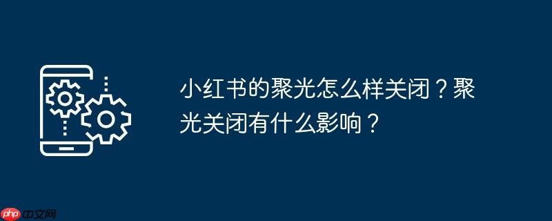 小红书的聚光怎么样关闭？聚光关闭有什么影响？