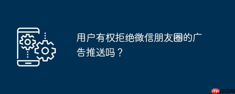 用户有权拒绝微信朋友圈的广告推送吗？