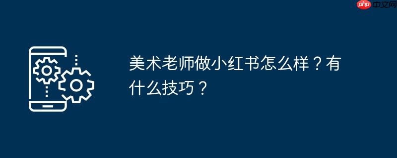美术老师做小红书怎么样？有什么技巧？