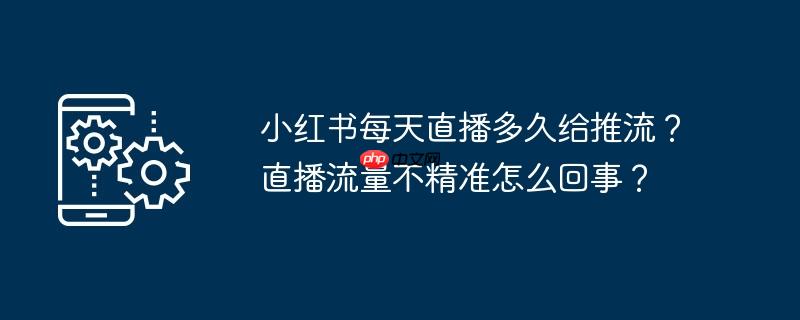 小红书每天直播多久给推流？直播流量不精准怎么回事？