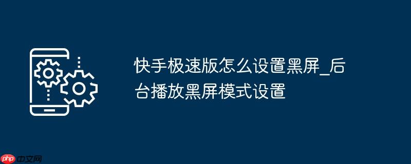 快手极速版怎么设置黑屏_后台播放黑屏模式设置