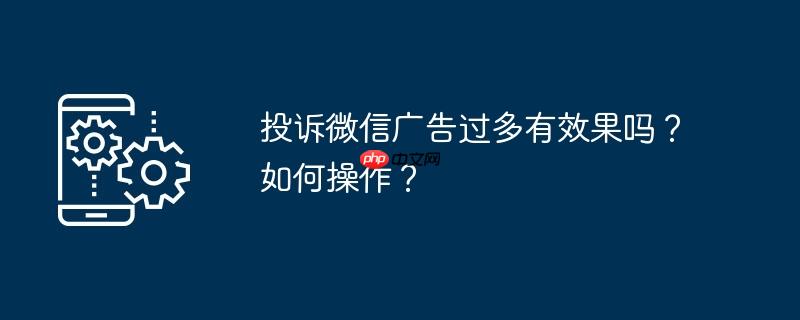 投诉微信广告过多有效果吗？如何操作？