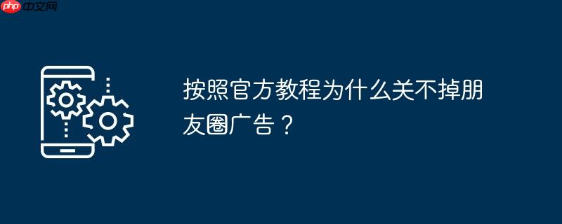 按照官方教程为什么关不掉朋友圈广告？