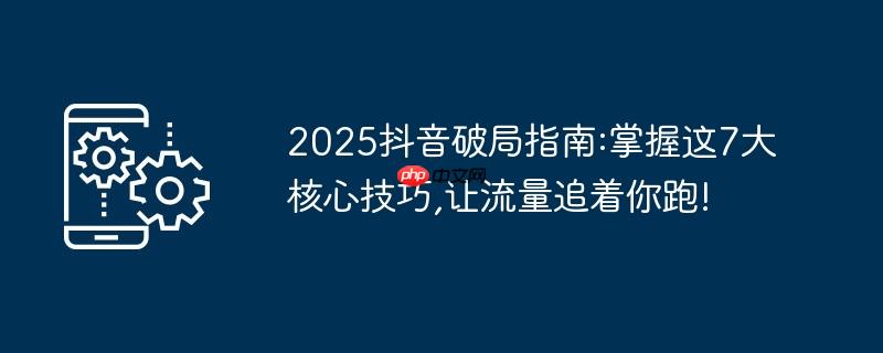 2025抖音破局指南:掌握这7大核心技巧,让流量追着你跑!