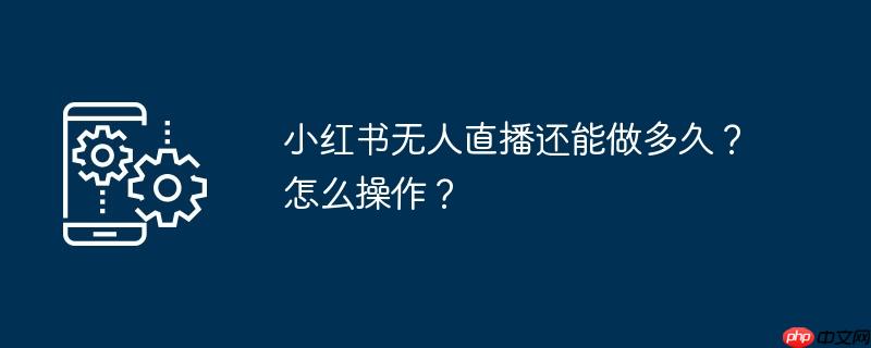 小红书无人直播还能做多久？怎么操作？