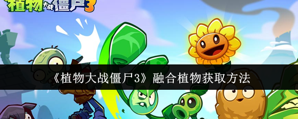 植物大战僵尸3融合植物怎么获取