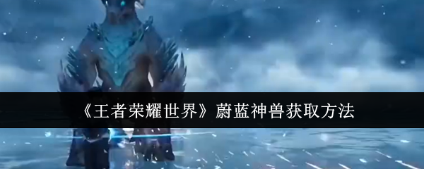 王者荣耀世界蔚蓝神兽怎么获取