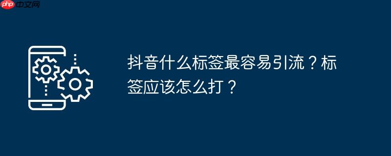 抖音什么标签最容易引流？标签应该怎么打？