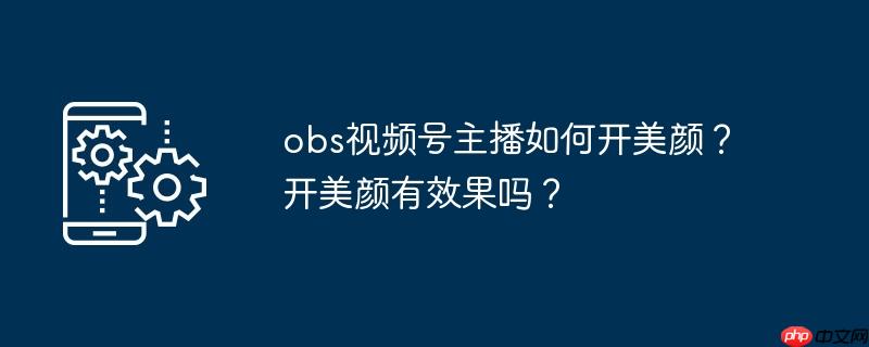 obs视频号主播如何开美颜？开美颜有效果吗？