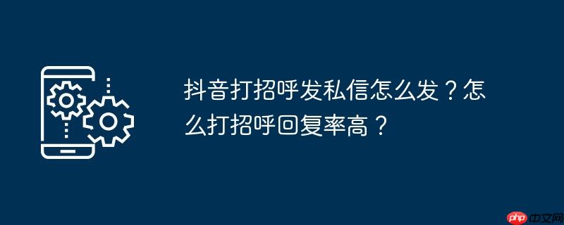 抖音打招呼发私信怎么发？怎么打招呼回复率高？