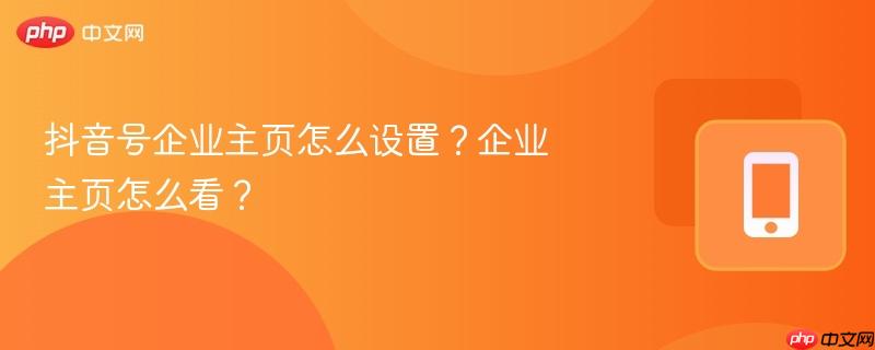 抖音号企业主页怎么设置？企业主页怎么看？
