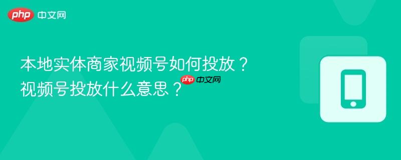 本地实体商家视频号如何投放？视频号投放什么意思？
