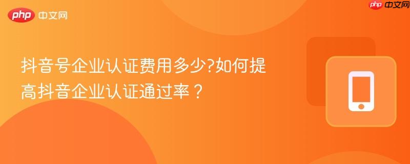 抖音号企业认证费用多少?如何提高抖音企业认证通过率？