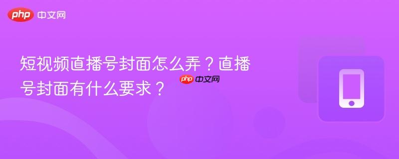 短视频直播号封面怎么弄？直播号封面有什么要求？
