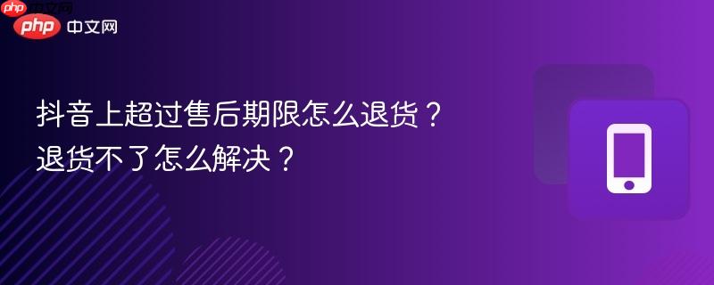 抖音上超过售后期限怎么退货？退货不了怎么解决？