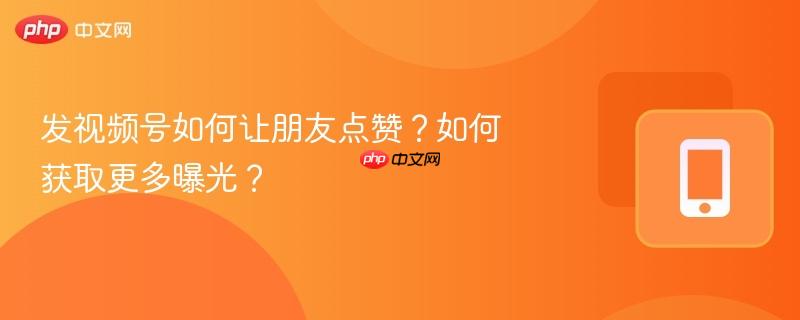 发视频号如何让朋友点赞？如何获取更多曝光？
