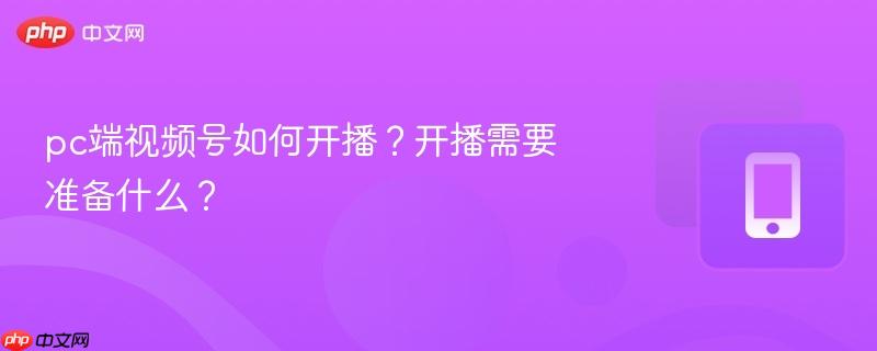 pc端视频号如何开播？开播需要准备什么？