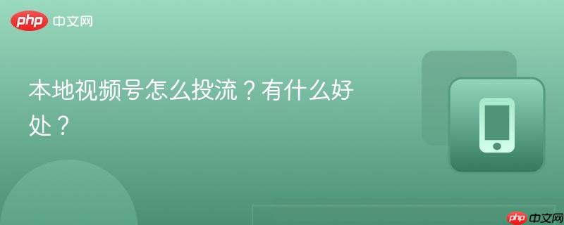本地视频号怎么投流？有什么好处？