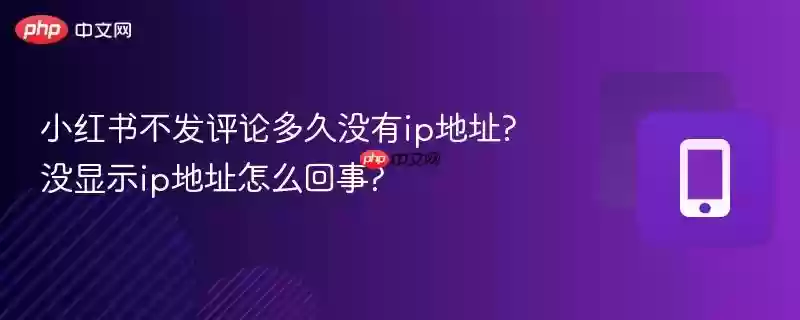 小红书不发评论多久没有ip地址?没显示ip地址怎么回事?