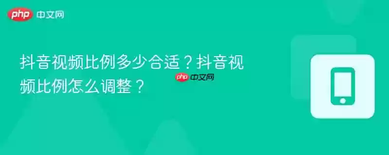 抖音视频比例多少合适？抖音视频比例怎么调整？