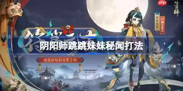 阴阳师跳跳妹妹秘闻怎么打-阴阳师跳妹秘闻打法