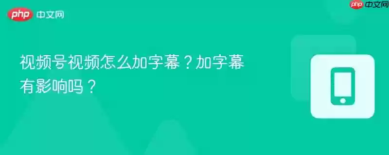 视频号视频怎么加字幕？加字幕有影响吗？