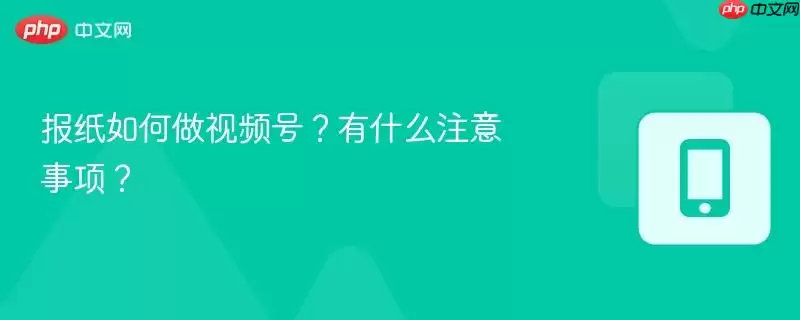 报纸如何做视频号？有什么注意事项？