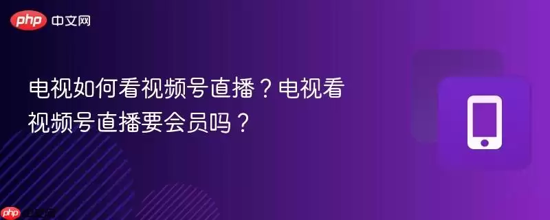 电视如何看视频号直播？电视看视频号直播要会员吗？